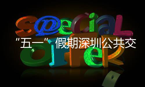 密班特色公共线路一延长次 五假期交通 加开行深圳服务